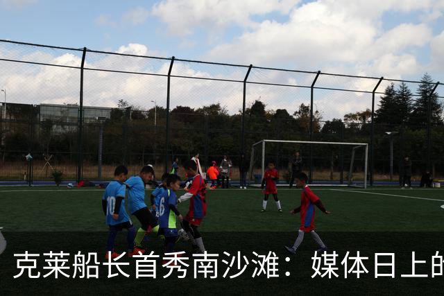 克莱船长首秀南沙滩：媒体日上的“射手传奇”！