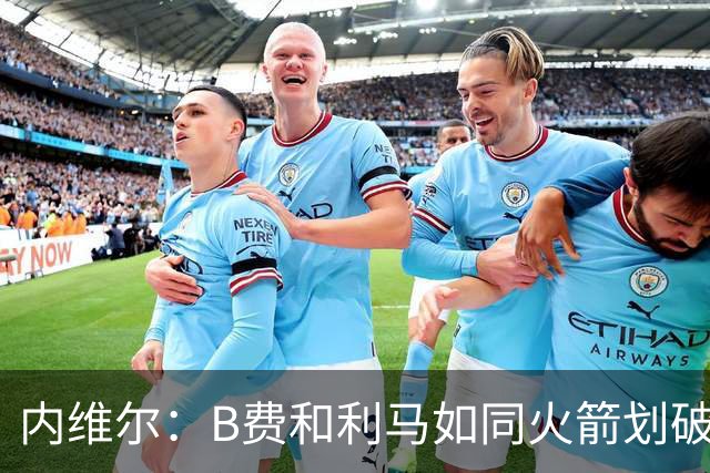 内维尔：B费和利马如同火箭划破曼联等级云霄