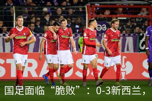 国足面临“脆败”：0-3新西兰，真是打不到生命的尽头？