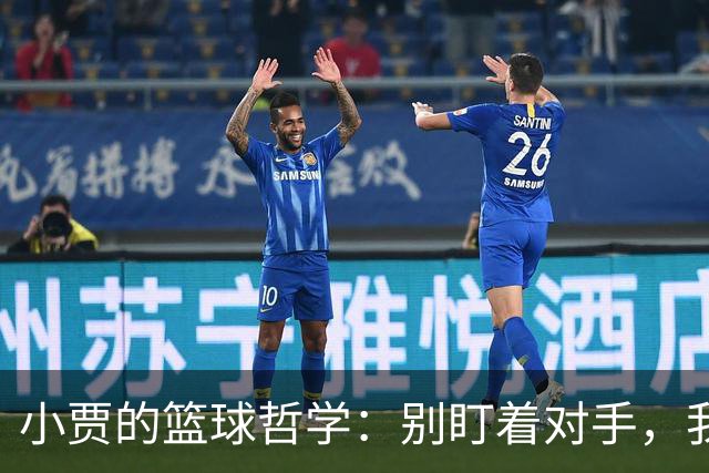 小贾的篮球哲学：别盯着对手，我们先当好自己！