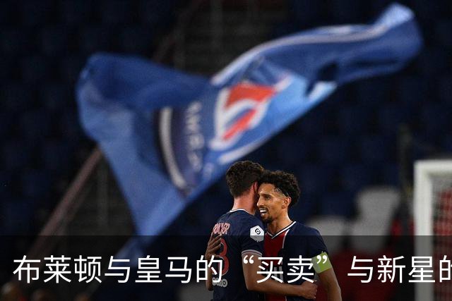 布莱顿与皇马的“买卖”与新星的梦幻回归