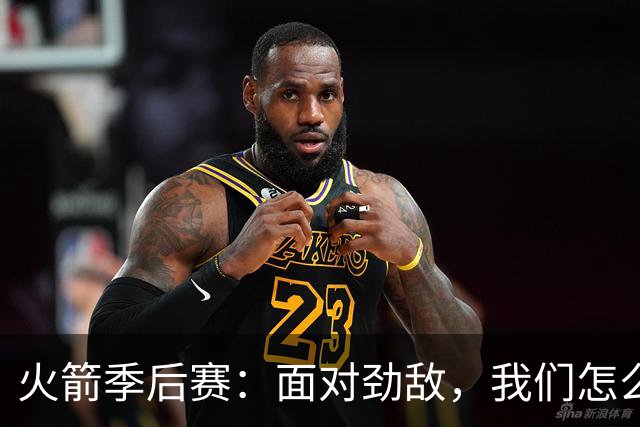 火箭季后赛：面对劲敌，我们怎么打？