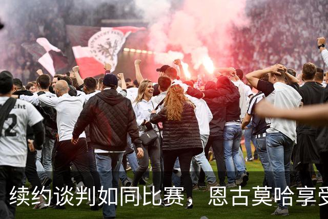 续约谈判如同比赛，恩古莫哈享受每一刻挑战
